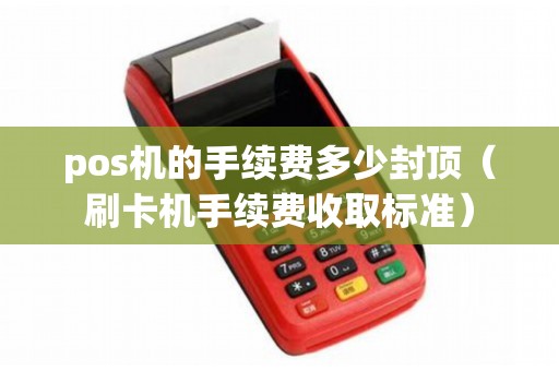 pos機的手續(xù)費多少封頂（刷卡機手續(xù)費收取標(biāo)準(zhǔn)）
