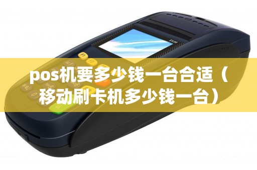 pos機(jī)要多少錢(qián)一臺(tái)合適（移動(dòng)刷卡機(jī)多少錢(qián)一臺(tái)）